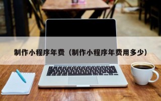 锡林郭勒制作小程序年费（制作小程序年费用多少）