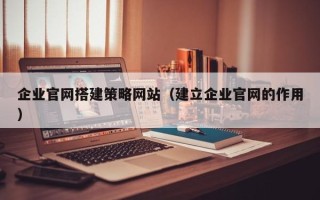 锡林郭勒企业官网搭建策略网站（建立企业官网的作用）