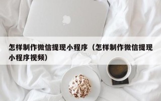 锡林郭勒怎样制作微信提现小程序（怎样制作微信提现小程序视频）