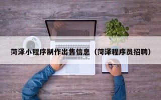 锡林郭勒菏泽小程序制作出售信息（菏泽程序员招聘）