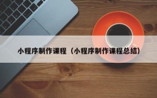 锡林郭勒小程序制作课程（小程序制作课程总结）