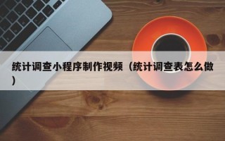 锡林郭勒统计调查小程序制作视频（统计调查表怎么做）