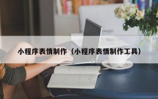 锡林郭勒小程序表情制作（小程序表情制作工具）