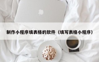 锡林郭勒制作小程序填表格的软件（填写表格小程序）