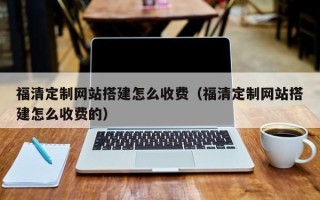 锡林郭勒福清定制网站搭建怎么收费（福清定制网站搭建怎么收费的）