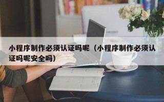 锡林郭勒小程序制作必须认证吗呢（小程序制作必须认证吗呢安全吗）