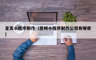 锡林郭勒呈贡小程序制作（昆明小程序制作公司有哪些）