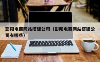 锡林郭勒彭阳电商网站搭建公司（彭阳电商网站搭建公司有哪些）
