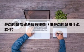 锡林郭勒静态网站搭建系统有哪些（做静态网站用什么软件）