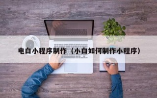 锡林郭勒电白小程序制作（小白如何制作小程序）