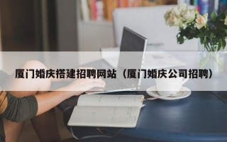 锡林郭勒厦门婚庆搭建招聘网站（厦门婚庆公司招聘）