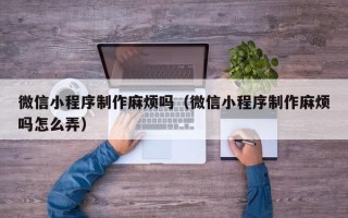 锡林郭勒微信小程序制作麻烦吗（微信小程序制作麻烦吗怎么弄）
