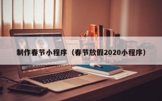 锡林郭勒制作春节小程序（春节放假2020小程序）