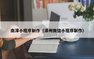 锡林郭勒南漳小程序制作（漳州微信小程序制作）