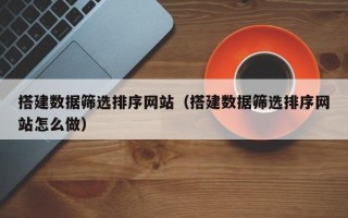 锡林郭勒搭建数据筛选排序网站（搭建数据筛选排序网站怎么做）