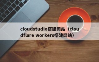 锡林郭勒cloudstudio搭建网站（cloudflare workers搭建网站）