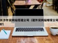锡林郭勒长沙外贸网站搭建公司（建外贸网站哪家公司好）