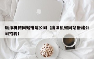 锡林郭勒鹰潭机械网站搭建公司（鹰潭机械网站搭建公司招聘）