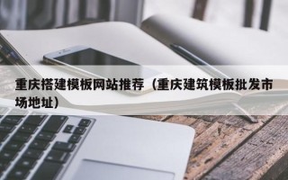 锡林郭勒重庆搭建模板网站推荐（重庆建筑模板批发市场地址）