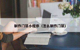 锡林郭勒制作门禁小程序（怎么制作门禁）